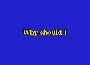 Why should I
