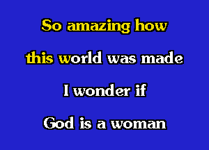 50 amazing how

this world was made
I wonder if

God is a woman