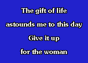 The gift of life
astounds me to this day
Give it up

for the woman