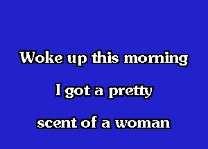 Woke up this morning

I got a pretty

scent of a woman