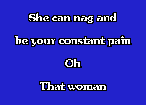 She can nag and

be your constant pain
Oh

That woman
