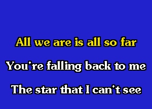 All we are is all so far
You're falling back to me

The star that I can't see