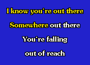 I know you're out there
Somewhere out there
You're falling

out of reach