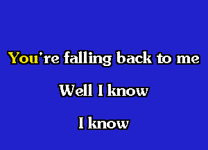 You're falling back to me

Well I know

I lmow