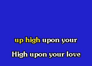 up high upon your

High upon your love