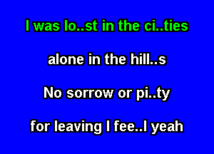 l was lo..st in the ci..ties
alone in the hill..s

No sorrow or pi..ty

for leaving I fee..l yeah