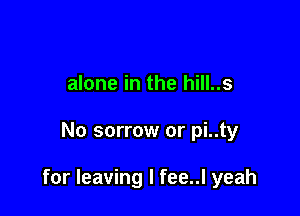 alone in the hill..s

No sorrow or pi..ty

for leaving I fee..l yeah