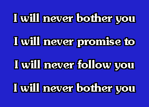 I will never bother you
I will never promise to
I will never follow you

I will never bother you