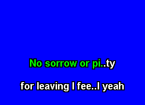 No sorrow or pi..ty

for leaving I fee..l yeah
