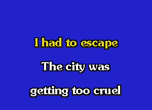 I had to escape

The city was

getting too cruel