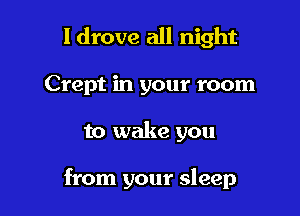 ldrove all night
Crept in your room

to wake you

from your sleep