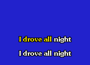I drove all night

I drove all night