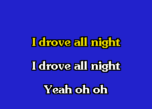 ldrove all night

I drove all night
Yeah oh oh