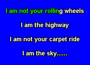 I am not your rolling wheels

I am the highway

I am not your carpet ride

I am the sky ......