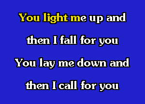 You light me up and
then I fall for you
You lay me down and

then I call for you
