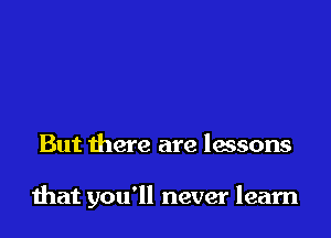 But there are lessons

that you'll never learn