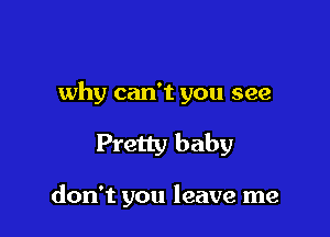 why can't you see

Pretty baby

don't you leave me