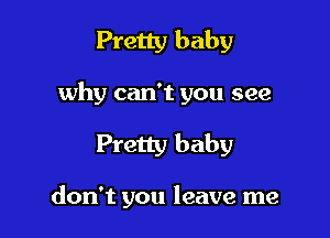 Pretty baby

why can't you see

Pretty baby

don't you leave me