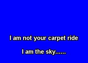 I am not your carpet ride

I am the sky ......