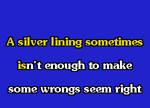 A silver lining sometimes
isn't enough to make

some wrongs seem right