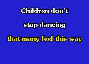 Children don't

stop dancing

that many feel this way