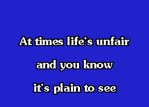 At timm life's unfair

and you know

it's plain to see