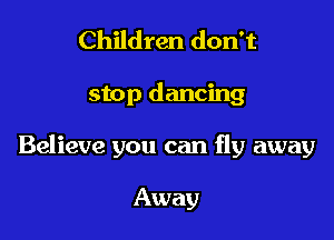 Children don't

stop dancing

Believe you can fly away

Away