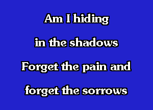 Am I hiding

in the shadows

Forget the pain and

forget the sorrows