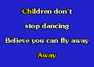 Children don't

stop dancing

Believe you can fly away

Away