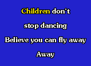 Children don't

stop dancing

Believe you can fly away

Away