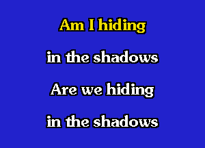 Am I hiding

in the shadows

Are we hiding

in the shadows