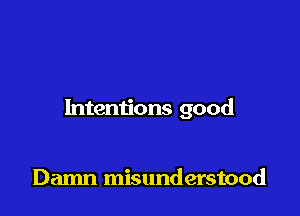 Intentions good

Damn misunderstood