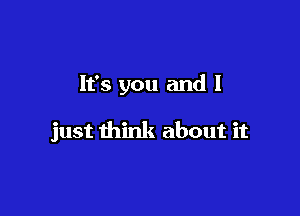 It's you and I

just think about it