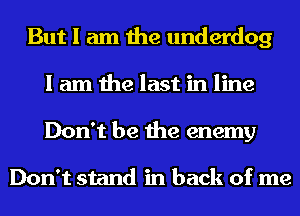 But I am the underdog
I am the last in line
Don't be the enemy

Don't stand in back of me