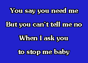 You say you need me
But you can't tell me no
When I ask you

to stop me baby