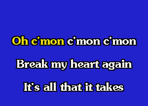0h c'mon c'mon c'mon

Break my heart again
It's all that it takes