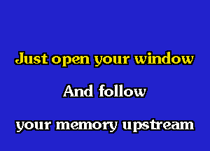 Just open your window
And follow

your memory upstream