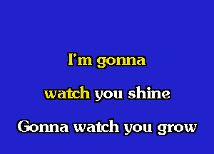 I'm gonna

watch you shine

Gonna watch you grow