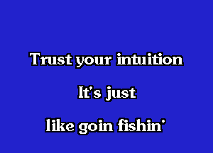 Trust your intuition

It's just

like 90in fishin'