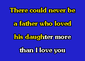 There could never be
a father who loved

his daughter more

than I love you I