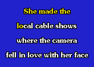 She made the
local cable shows
where the camera

fell in love with her face