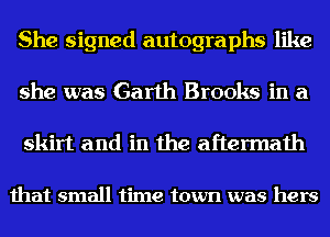 She signed autographs like

she was Garth Brooks in a
skirt and in the aftermath

that small time town was hers