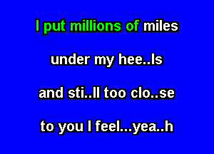 I put millions of miles
under my hee..ls

and sti..ll too clo..se

to you I feel...yea..h
