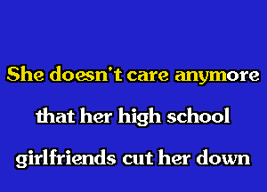 She doesn't care anymore
that her high school

girlfriends cut her down