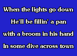 When the lights go down
He'll be fillin' a pan
with a broom in his hand

In some dive across town