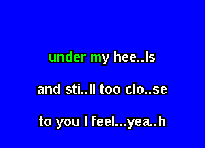 under my hee..ls

and sti..ll too clo..se

to you I feel...yea..h