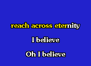 reach across eternity

I believe

Oh I believe