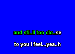 and sti..ll too clo..se

to you I feel...yea..h