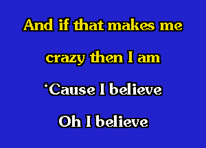 And if that makes me
crazy then I am

Cause I believe

Oh I believe