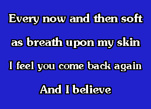 Every now and then soft

as breath upon my skin

I feel you come back again

And I believe